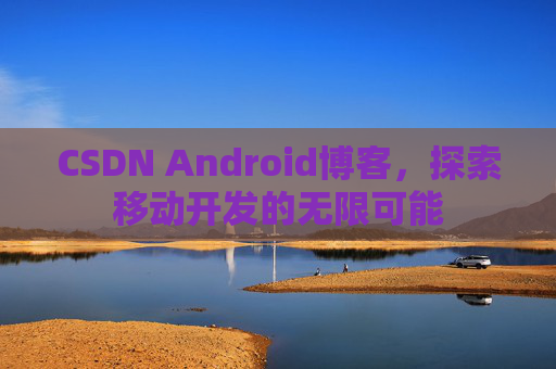 CSDN Android博客，探索移动开发的无限可能